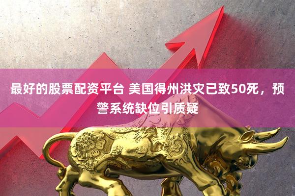 最好的股票配资平台 美国得州洪灾已致50死，预警系统缺位引质疑