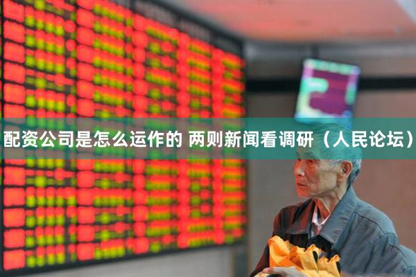 配资公司是怎么运作的 两则新闻看调研（人民论坛）