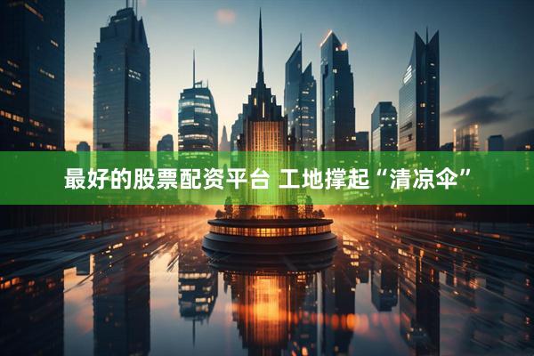 最好的股票配资平台 工地撑起“清凉伞”