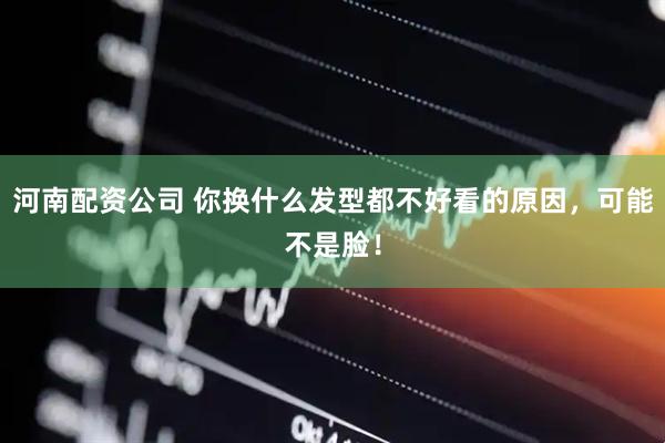 河南配资公司 你换什么发型都不好看的原因，可能不是脸！