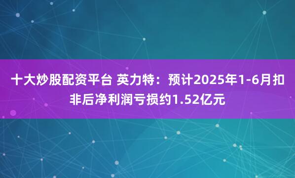 十大炒股配资平台 英力特：预计2025年1-6月扣非后净利润亏损约1.52亿元
