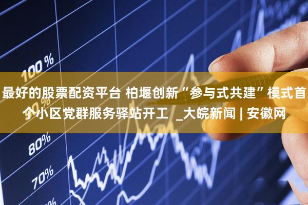 最好的股票配资平台 柏堰创新“参与式共建”模式首个小区党群服务驿站开工  _大皖新闻 | 安徽网