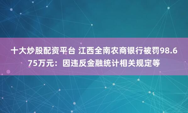 十大炒股配资平台 江西全南农商银行被罚98.675万元：因违反金融统计相关规定等