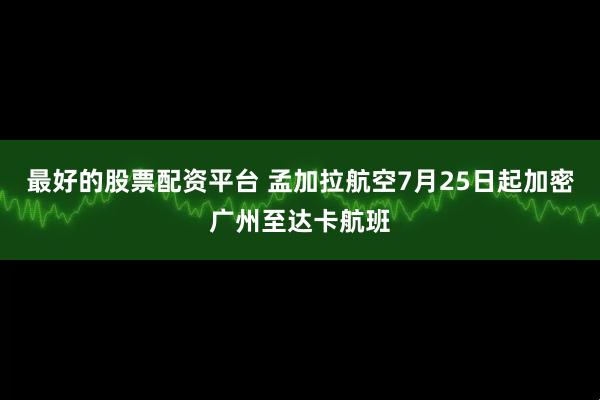 最好的股票配资平台 孟加拉航空7月25日起加密广州至达卡航班