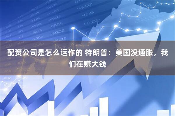配资公司是怎么运作的 特朗普：美国没通胀，我们在赚大钱