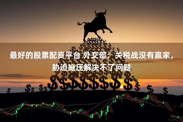 最好的股票配资平台 外交部：关税战没有赢家，胁迫施压解决不了问题