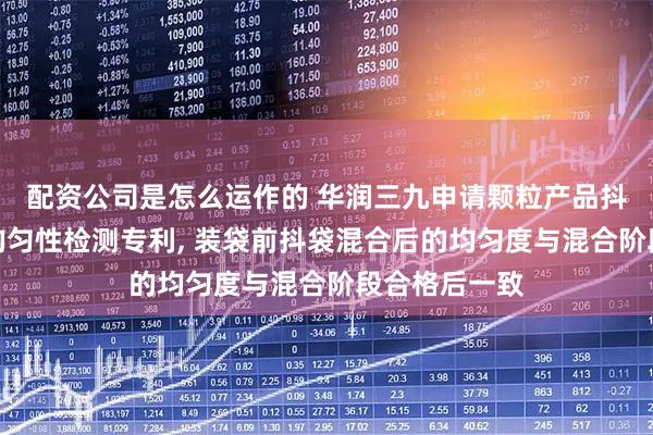 配资公司是怎么运作的 华润三九申请颗粒产品抖袋分装过程均匀性检测专利, 装袋前抖袋混合后的均匀度与混合阶段合格后一致