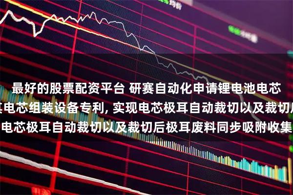 最好的股票配资平台 研赛自动化申请锂电池电芯极耳柔性裁切装置及其电芯组装设备专利, 实现电芯极耳自动裁切以及裁切后极耳废料同步吸附收集