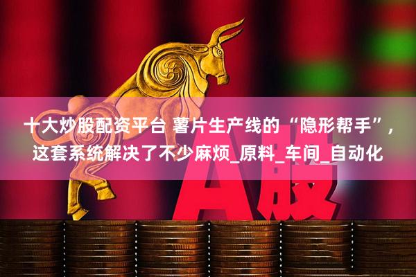 十大炒股配资平台 薯片生产线的 “隐形帮手”，这套系统解决了不少麻烦_原料_车间_自动化