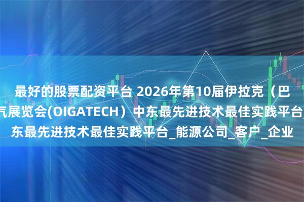 最好的股票配资平台 2026年第10届伊拉克（巴格达）国际石油天然气展览会(OIGATECH）中东最先进技术最佳实践平台_能源公司_客户_企业