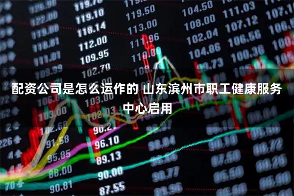 配资公司是怎么运作的 山东滨州市职工健康服务中心启用