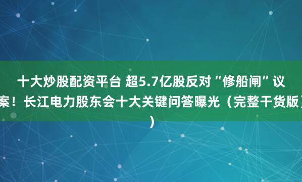 十大炒股配资平台 超5.7亿股反对“修船闸”议案！长江电力股东会十大关键问答曝光（完整干货版）