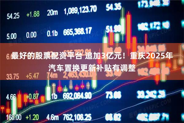 最好的股票配资平台 追加3亿元！重庆2025年汽车置换更新补贴有调整
