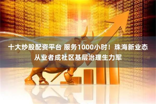 十大炒股配资平台 服务1000小时！珠海新业态从业者成社区基层治理生力军