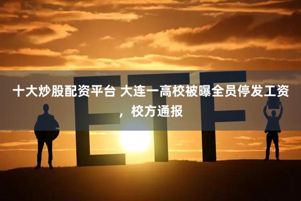 十大炒股配资平台 大连一高校被曝全员停发工资，校方通报