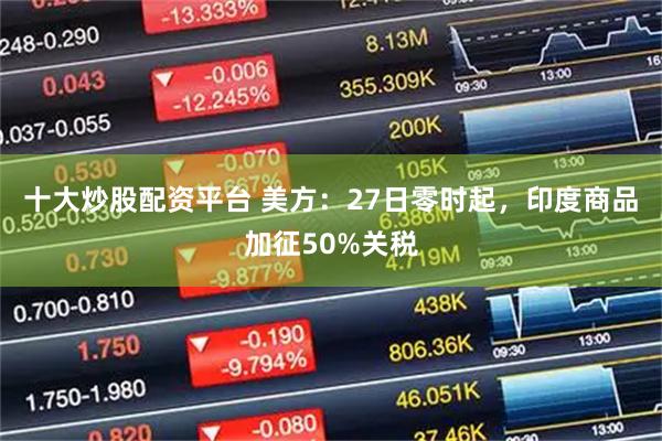 十大炒股配资平台 美方：27日零时起，印度商品加征50%关税