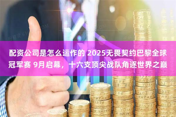 配资公司是怎么运作的 2025无畏契约巴黎全球冠军赛 9月启幕，十六支顶尖战队角逐世界之巅