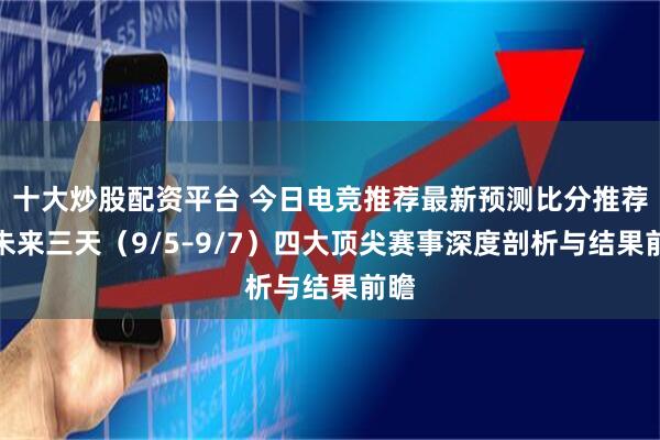 十大炒股配资平台 今日电竞推荐最新预测比分推荐｜未来三天（9/5–9/7）四大顶尖赛事深度剖析与结果前瞻