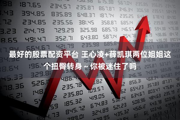 最好的股票配资平台 王心凌+薛凯琪两位姐姐这个扭臀转身～你被迷住了吗