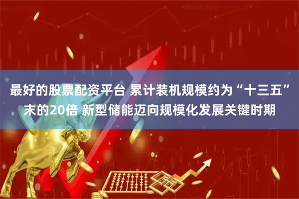 最好的股票配资平台 累计装机规模约为“十三五”末的20倍 新型储能迈向规模化发展关键时期