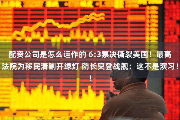 配资公司是怎么运作的 6:3票决撕裂美国！最高法院为移民清剿开绿灯 防长突登战舰：这不是演习！
