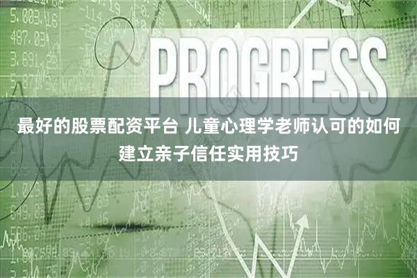 最好的股票配资平台 儿童心理学老师认可的如何建立亲子信任实用技巧