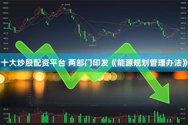 十大炒股配资平台 两部门印发《能源规划管理办法》