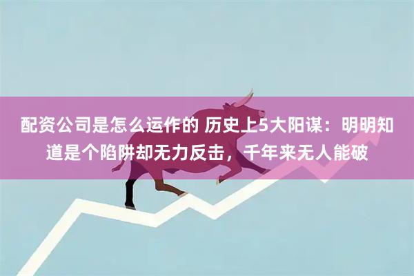 配资公司是怎么运作的 历史上5大阳谋：明明知道是个陷阱却无力反击，千年来无人能破