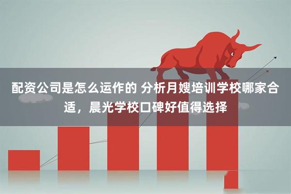 配资公司是怎么运作的 分析月嫂培训学校哪家合适,晨光学校口碑好值得选择