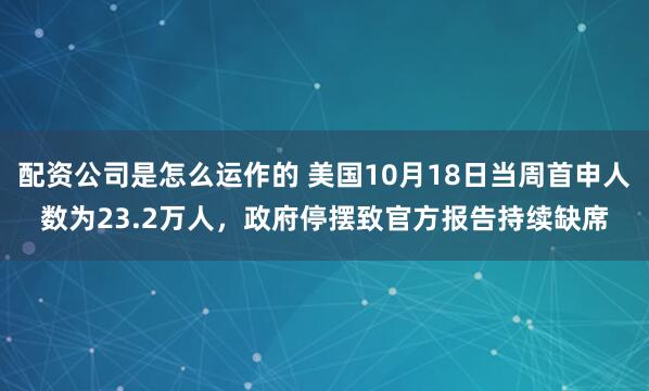 配资公司是怎么运作的 美国10月18日当周首申人数为23.2万人，政府停摆致官方报告持续缺席