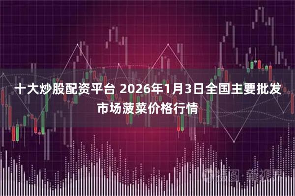 十大炒股配资平台 2026年1月3日全国主要批发市场菠菜价格行情